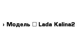  › Модель ­ Lada Kalina2